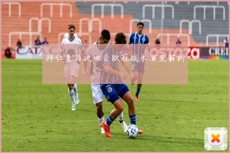 拜仁皇马次回合欧冠战术演变解析