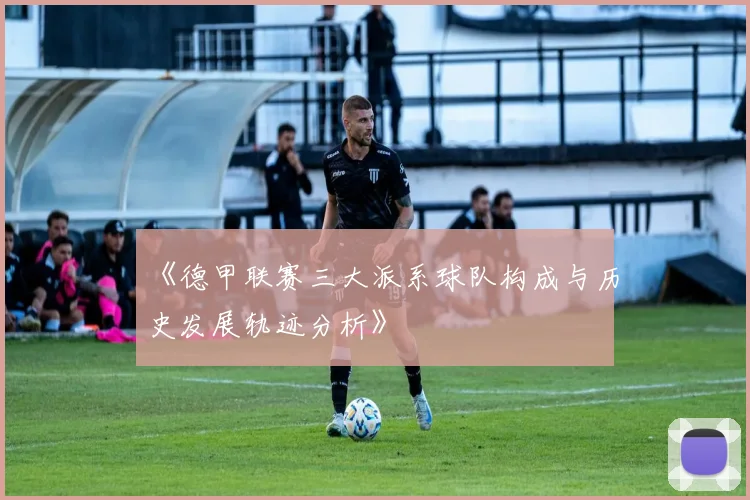 《德甲联赛三大派系球队构成与历史发展轨迹分析》