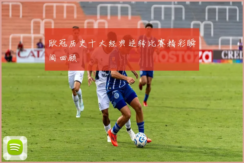 欧冠历史十大经典逆转比赛精彩瞬间回顾