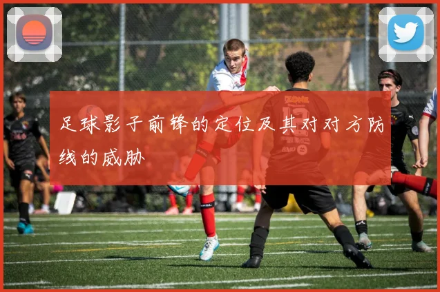 足球影子前锋的定位及其对对方防线的威胁