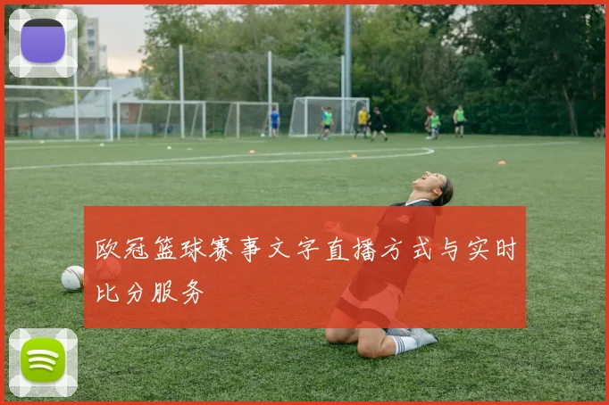 欧冠篮球赛事文字直播方式与实时比分服务