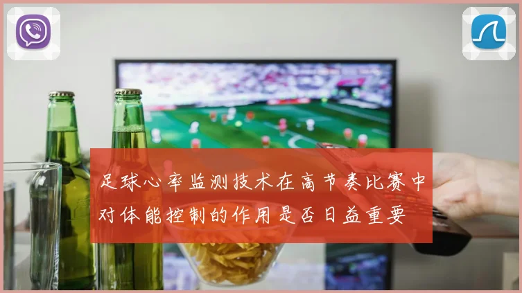 足球心率监测技术在高节奏比赛中对体能控制的作用是否日益重要