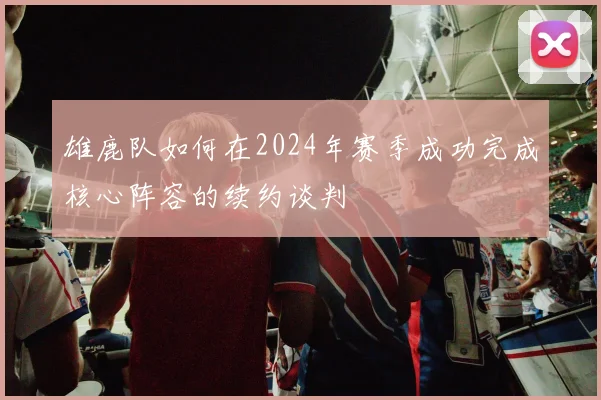 雄鹿队如何在2024年赛季成功完成核心阵容的续约谈判