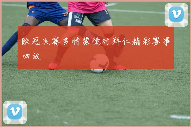 欧冠决赛多特蒙德对拜仁精彩赛事回放